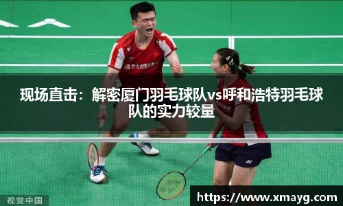 现场直击：解密厦门羽毛球队vs呼和浩特羽毛球队的实力较量
