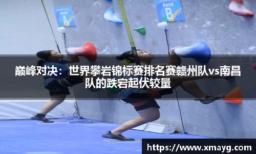 巅峰对决：世界攀岩锦标赛排名赛赣州队vs南昌队的跌宕起伏较量