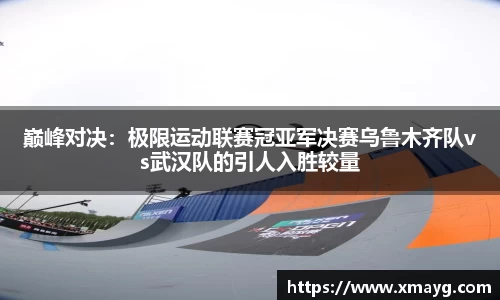 巅峰对决：极限运动联赛冠亚军决赛乌鲁木齐队vs武汉队的引人入胜较量