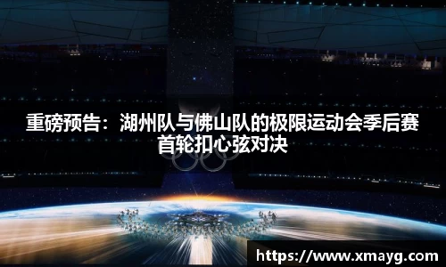 重磅预告：湖州队与佛山队的极限运动会季后赛首轮扣心弦对决