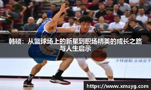 韩硕：从篮球场上的新星到职场精英的成长之路与人生启示